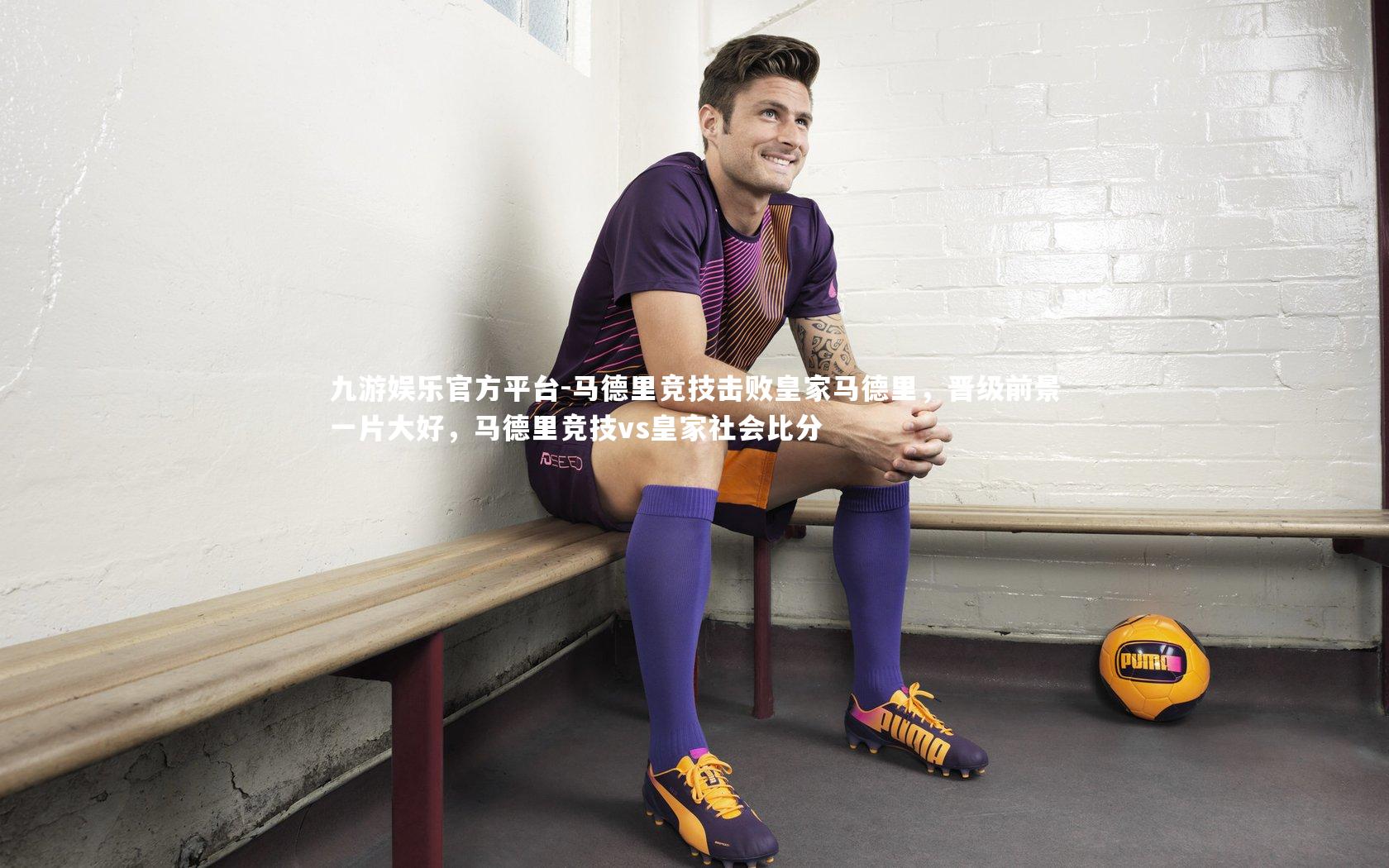 九游娱乐官方平台-马德里竞技击败皇家马德里,晋级前景一片大好,马德里竞技vs皇家社会比分