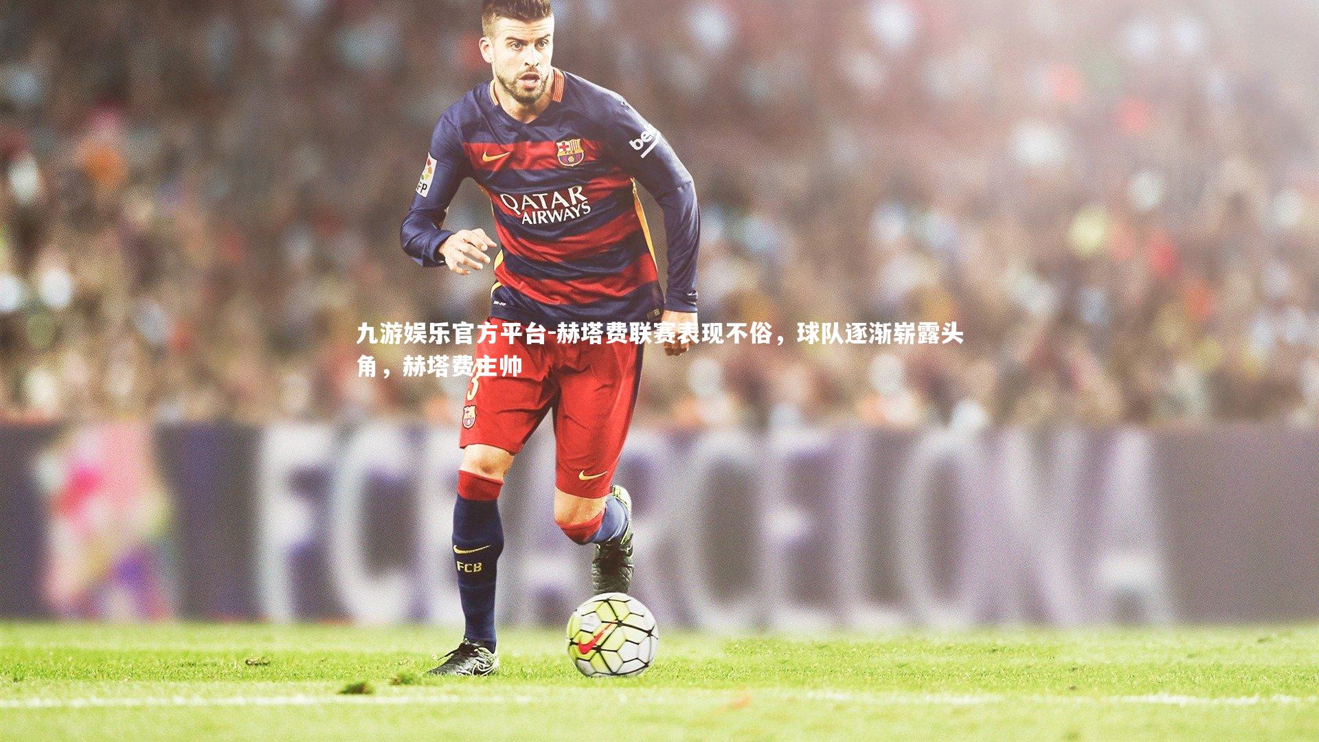 九游娱乐官方平台-赫塔费联赛表现不俗，球队逐渐崭露头角，赫塔费主帅