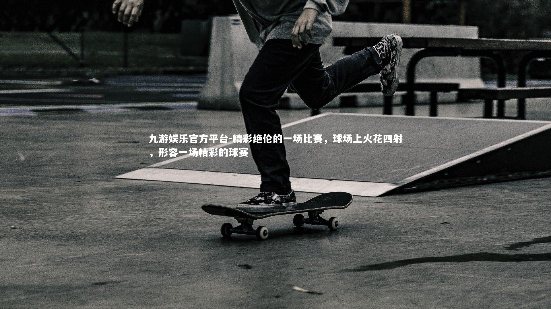 九游娱乐官方平台-精彩绝伦的一场比赛，球场上火花四射，形容一场精彩的球赛